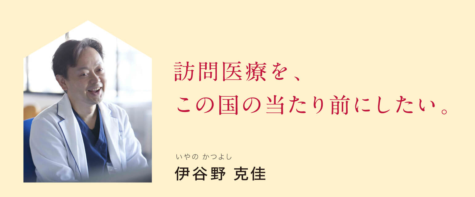 訪問医療を、この国の当たり前にしたい。　伊谷野 克佳　いやの かつよし